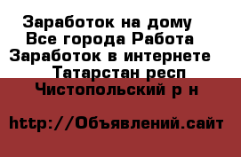 Заработок на дому! - Все города Работа » Заработок в интернете   . Татарстан респ.,Чистопольский р-н